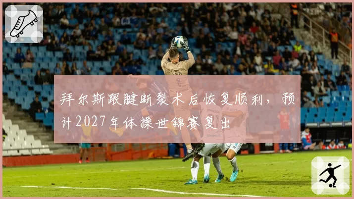 拜尔斯跟腱断裂术后恢复顺利,预计2027年体操世锦赛复出