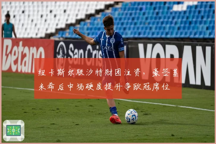 纽卡斯尔联沙特财团注资,豪签基米希后中场硬度提升争欧冠席位