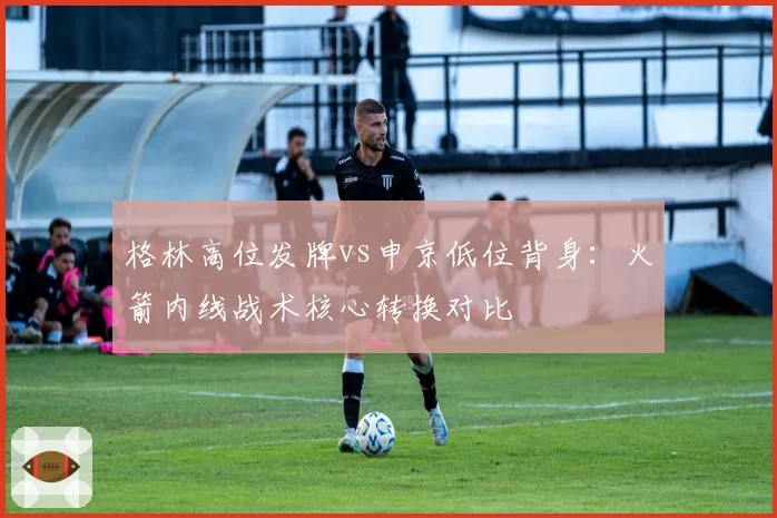 格林高位发牌vs申京低位背身：火箭内线战术核心转换对比