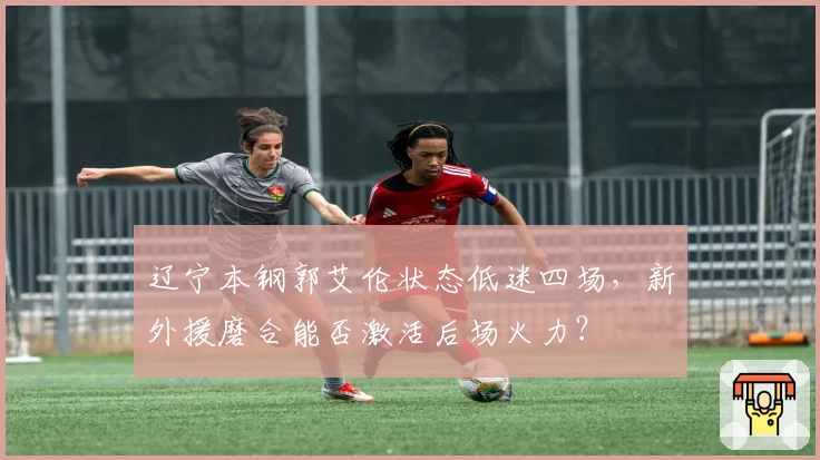 辽宁本钢郭艾伦状态低迷四场,新外援磨合能否激活后场火力?
