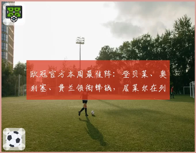 欧冠官方本周最佳阵：登贝莱、奥利塞、费兰领衔锋钱，居莱尔在列
