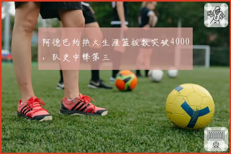 阿德巴约热火生涯篮板数突破4000,队史中锋第三