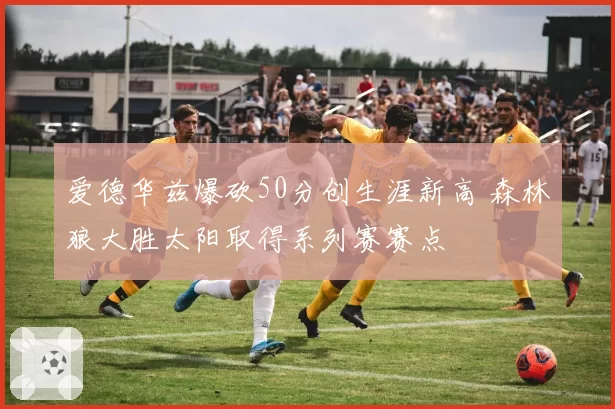 爱德华兹爆砍50分创生涯新高 森林狼大胜太阳取得系列赛赛点