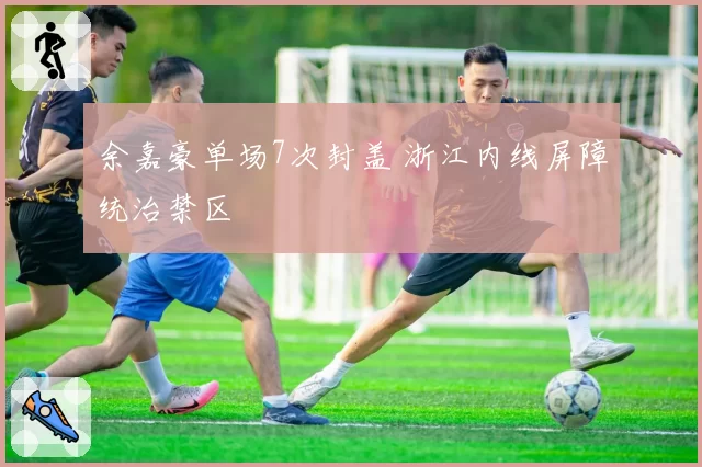 余嘉豪单场7次封盖 浙江内线屏障统治禁区