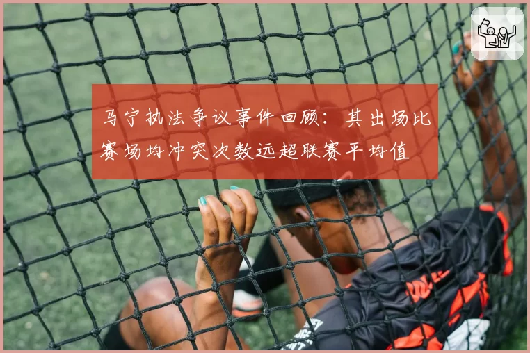 马宁执法争议事件回顾:其出场比赛场均冲突次数远超联赛平均值