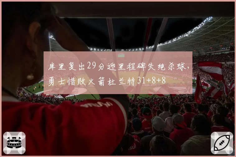 库里复出29分迎里程碑失绝杀球,勇士惜败火箭杜兰特31+8+8