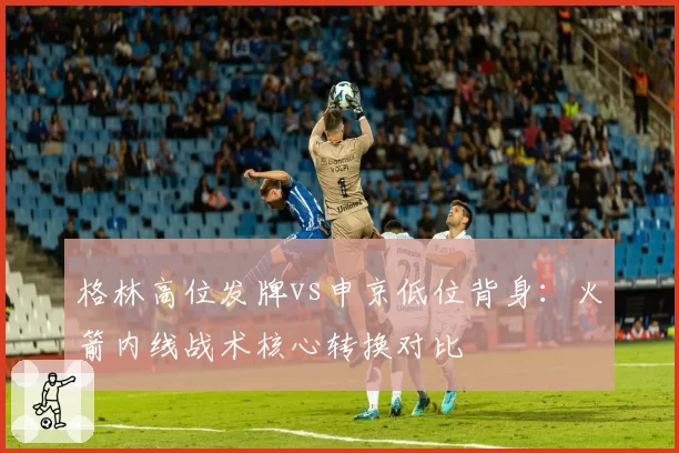 格林高位发牌vs申京低位背身：火箭内线战术核心转换对比