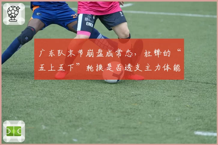 广东队末节崩盘成常态,杜锋的“五上五下”轮换是否透支主力体能?