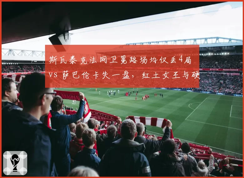 斯瓦泰克法网卫冕路场均仅丢4局 vs 萨巴伦卡失一盘，红土女王与硬地女王统治力差距在哪？