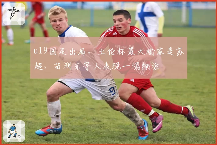 u19国足出局,土伦杯最大输家是苏超,苗润东等人表现一塌糊涂