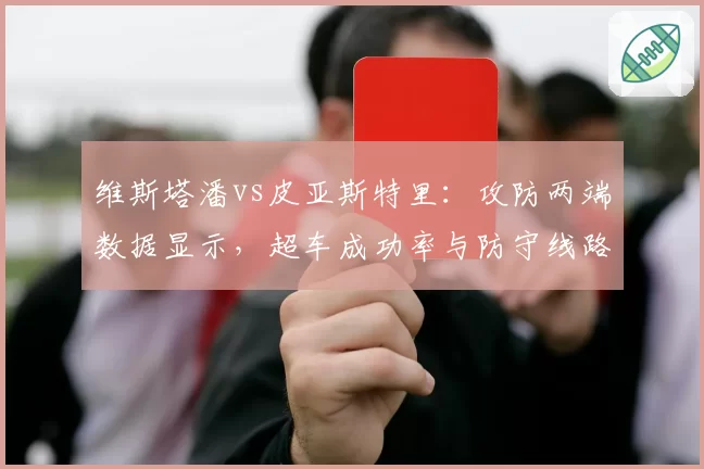 维斯塔潘vs皮亚斯特里：攻防两端数据显示，超车成功率与防守线路选择的关键差异