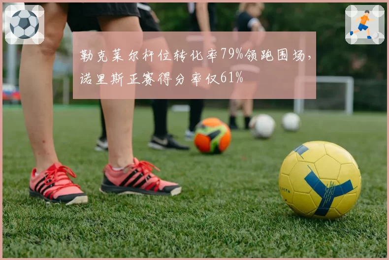 勒克莱尔杆位转化率79%领跑围场，诺里斯正赛得分率仅61%