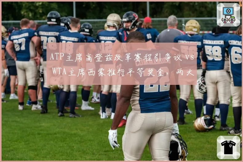 ATP主席高登兹改革赛程引争议 vs WTA主席西蒙推行平等奖金，两大巡回赛管理层策略对比