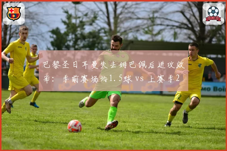 巴黎圣日耳曼失去姆巴佩后进攻效率：季前赛场均1.5球 vs 上赛季2.3球，恩里克需重构体系