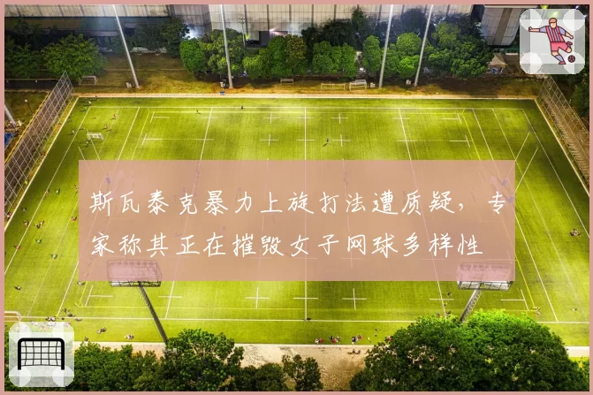 斯瓦泰克暴力上旋打法遭质疑，专家称其正在摧毁女子网球多样性