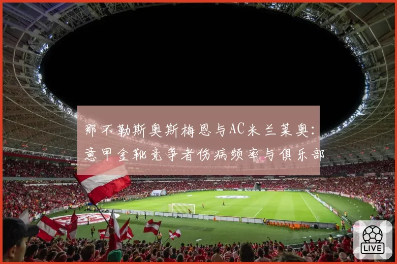 那不勒斯奥斯梅恩与AC米兰莱奥：意甲金靴竞争者伤病频率与俱乐部体能管理方案深度对比