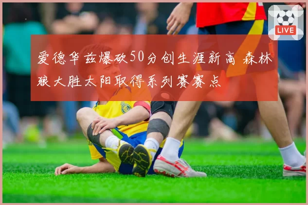 爱德华兹爆砍50分创生涯新高 森林狼大胜太阳取得系列赛赛点