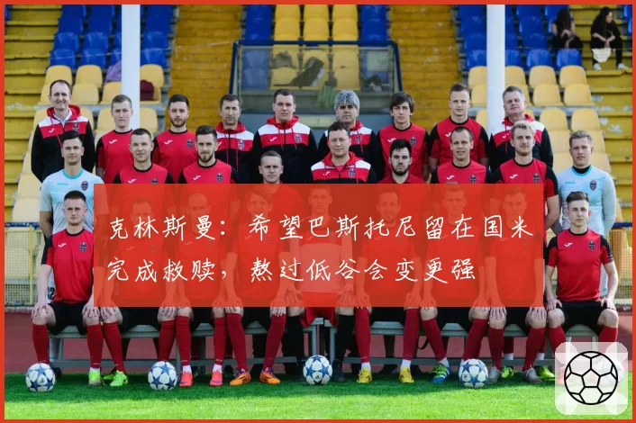 克林斯曼：希望巴斯托尼留在国米完成救赎，熬过低谷会变更强