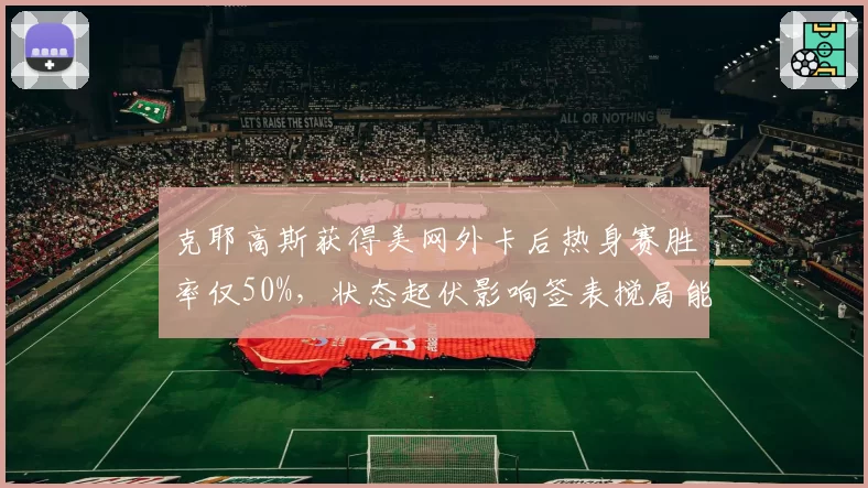 克耶高斯获得美网外卡后热身赛胜率仅50%，状态起伏影响签表搅局能力