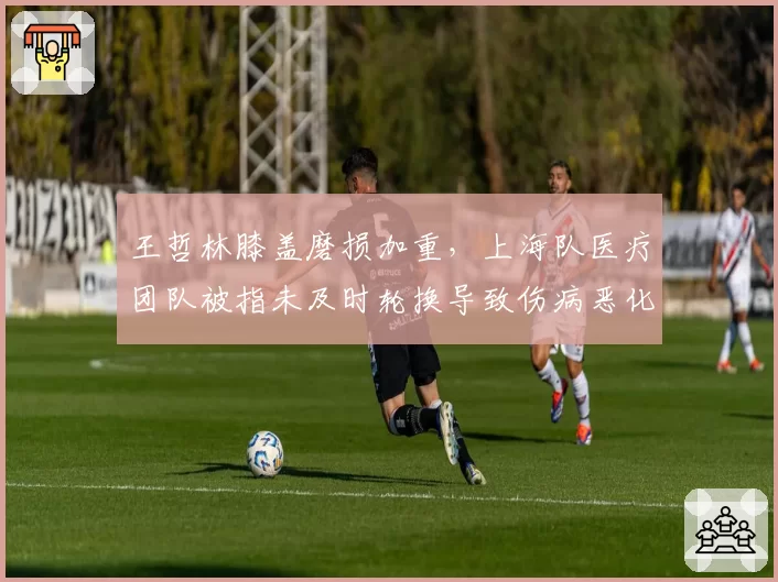 王哲林膝盖磨损加重，上海队医疗团队被指未及时轮换导致伤病恶化