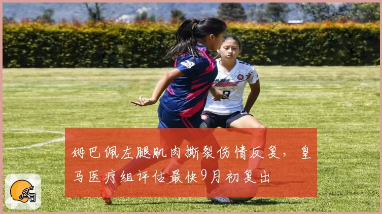 姆巴佩左腿肌肉撕裂伤情反复,皇马医疗组评估最快9月初复出