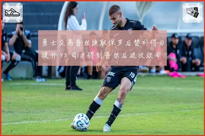 勇士交易普尔换取保罗后替补得分提升 vs 奇才得到普尔后进攻效率下滑，重建交易双向评估