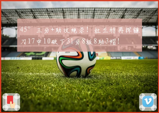 45°三分+助攻绝杀!杜兰特再挥镰刀17中10砍下31分8板8助3帽!