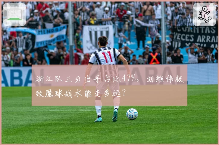 浙江队三分出手占比47%,刘维伟极致魔球战术能走多远?