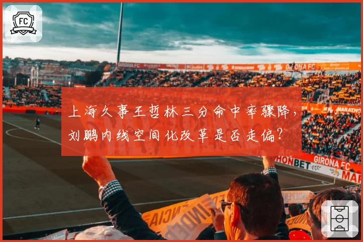上海久事王哲林三分命中率骤降，刘鹏内线空间化改革是否走偏？