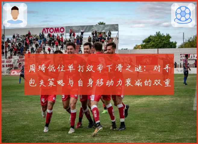 周琦低位单打效率下滑之谜：对手包夹策略与自身移动力衰减的双重困境