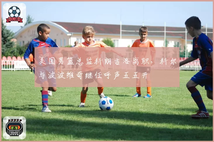 美国男篮总监科朗吉洛离职，科尔与波波维奇继任呼声五五开