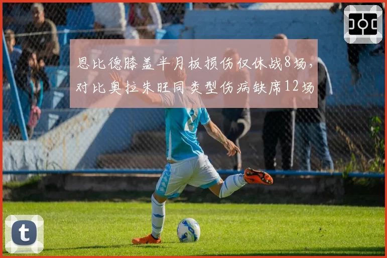 恩比德膝盖半月板损伤仅休战8场，对比奥拉朱旺同类型伤病缺席12场恢复速度引发质疑