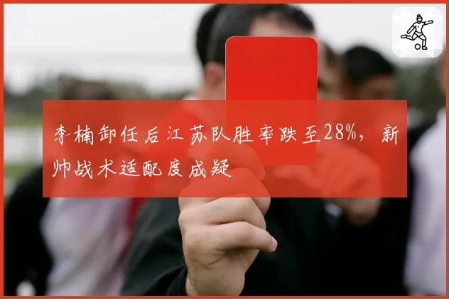 李楠卸任后江苏队胜率跌至28%,新帅战术适配度成疑