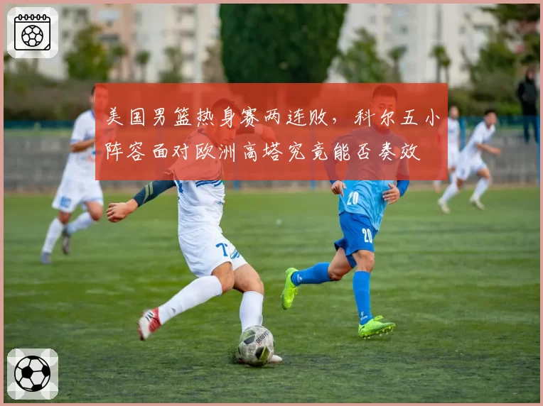 美国男篮热身赛两连败，科尔五小阵容面对欧洲高塔究竟能否奏效