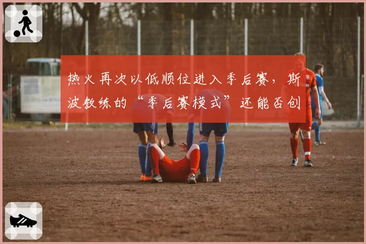 热火再次以低顺位进入季后赛，斯波教练的“季后赛模式”还能否创造奇迹？