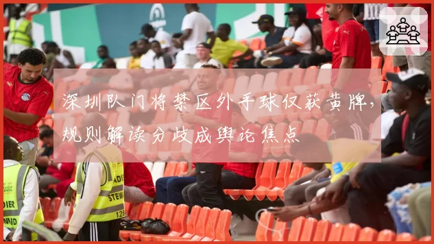深圳队门将禁区外手球仅获黄牌,规则解读分歧成舆论焦点