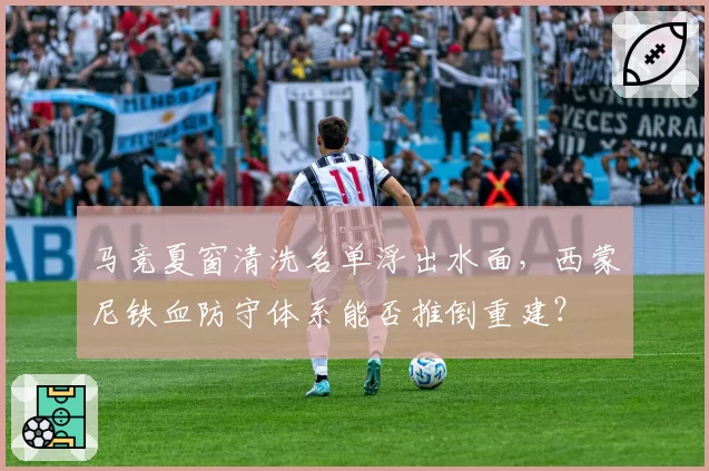 马竞夏窗清洗名单浮出水面，西蒙尼铁血防守体系能否推倒重建？