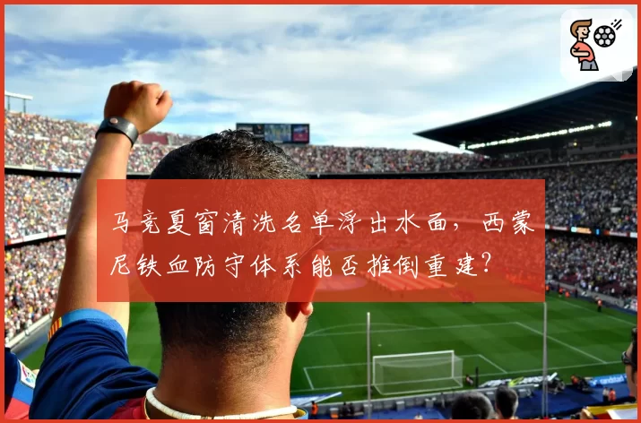 马竞夏窗清洗名单浮出水面，西蒙尼铁血防守体系能否推倒重建？