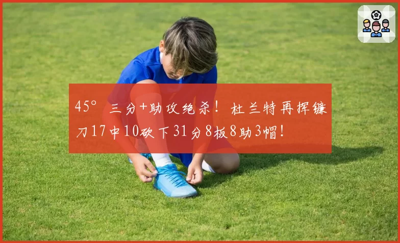 45°三分+助攻绝杀!杜兰特再挥镰刀17中10砍下31分8板8助3帽!