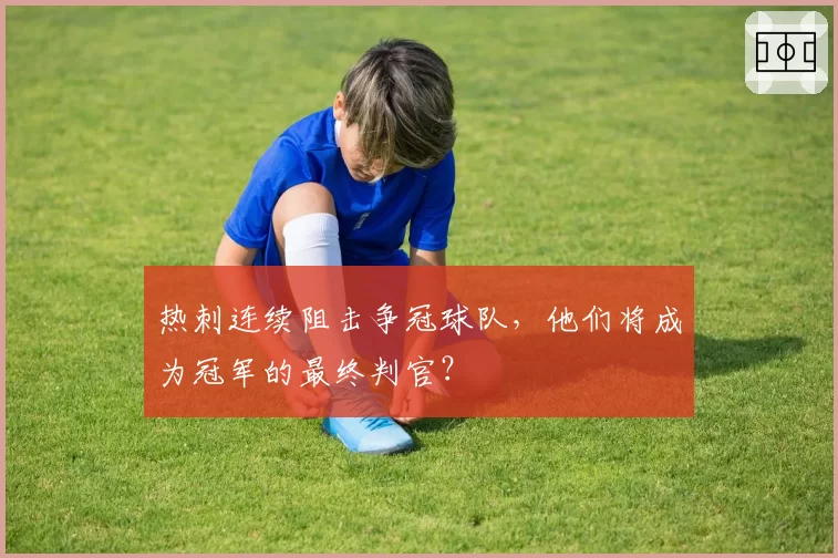 热刺连续阻击争冠球队，他们将成为冠军的最终判官？