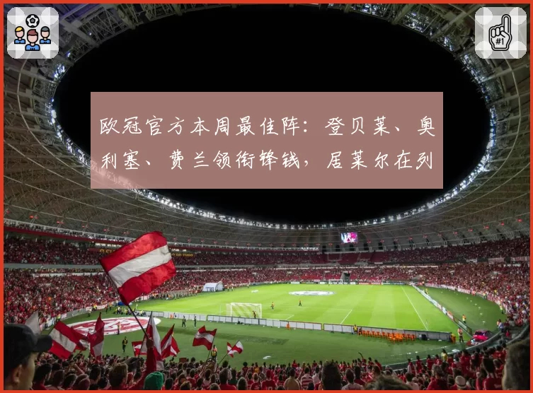 欧冠官方本周最佳阵：登贝莱、奥利塞、费兰领衔锋钱，居莱尔在列
