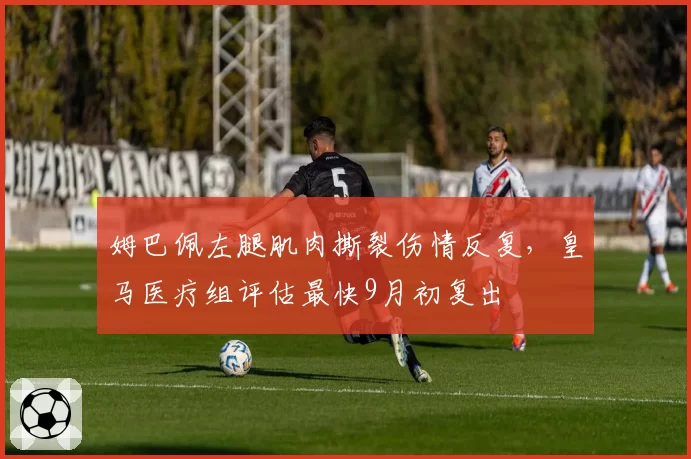 姆巴佩左腿肌肉撕裂伤情反复,皇马医疗组评估最快9月初复出