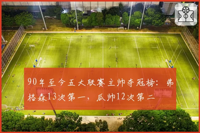 90年至今五大联赛主帅夺冠榜：弗格森13次第一，瓜帅12次第二