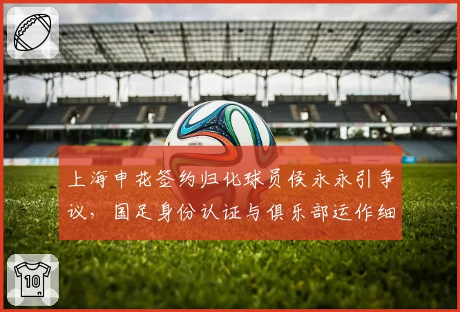 上海申花签约归化球员侯永永引争议,国足身份认证与俱乐部运作细则成焦点