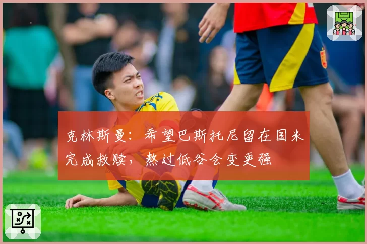 克林斯曼:希望巴斯托尼留在国米完成救赎,熬过低谷会变更强