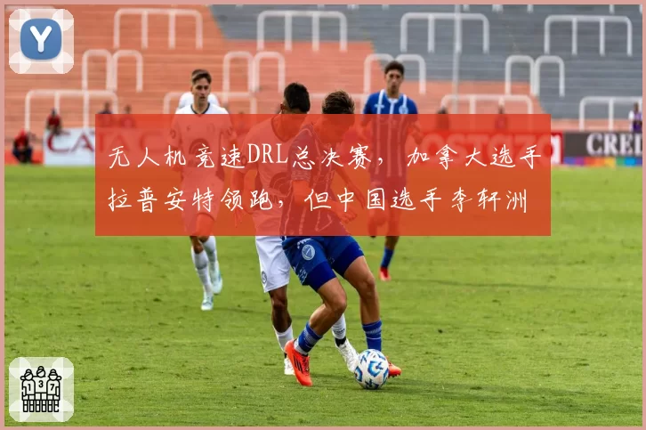 无人机竞速DRL总决赛,加拿大选手拉普安特领跑,但中国选手李轩洲虎视眈眈