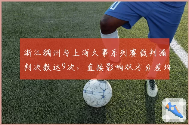 浙江稠州与上海久事系列赛裁判漏判次数达9次，直接影响双方分差均值6.3分