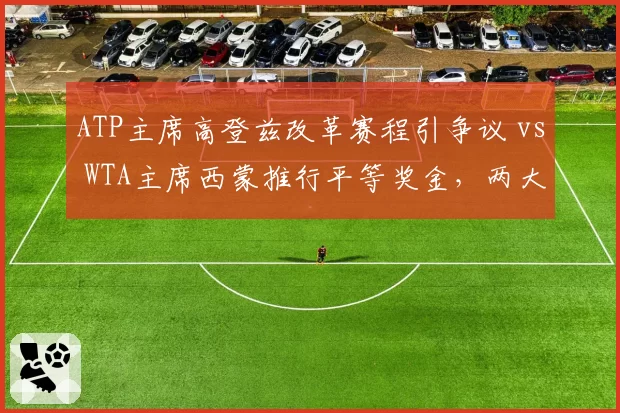 ATP主席高登兹改革赛程引争议 vs WTA主席西蒙推行平等奖金，两大巡回赛管理层策略对比