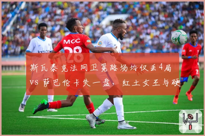 斯瓦泰克法网卫冕路场均仅丢4局 vs 萨巴伦卡失一盘，红土女王与硬地女王统治力差距在哪？