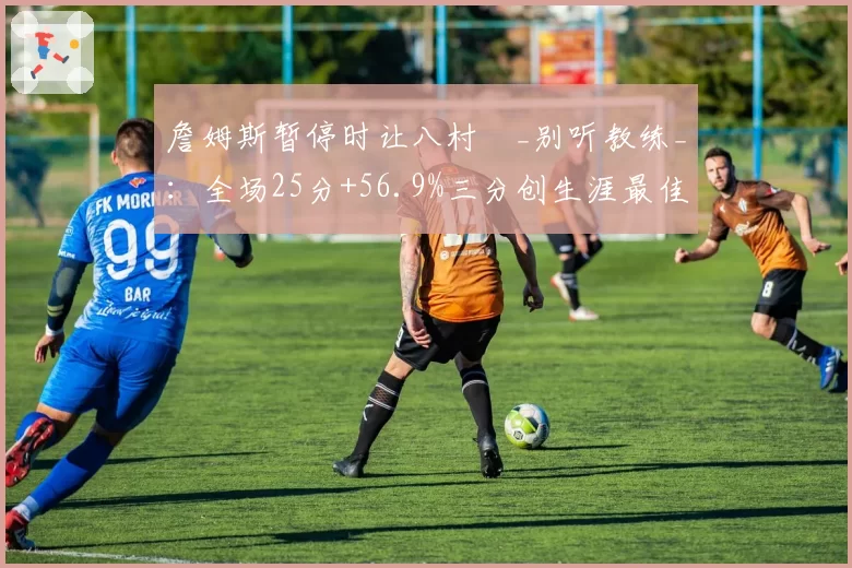 詹姆斯暂停时让八村塁_别听教练_:全场25分+56.9%三分创生涯最佳